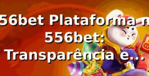556bet Plataforma no 556bet: Transparência e Qualidade